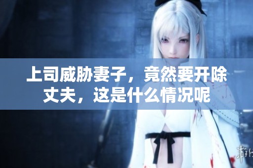 上司威胁妻子，竟然要开除丈夫，这是什么情况呢