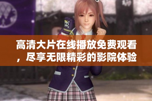 高清大片在线播放免费观看，尽享无限精彩的影院体验！