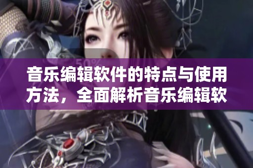 音乐编辑软件的特点与使用方法，全面解析音乐编辑软件带来的便利与创作可能性