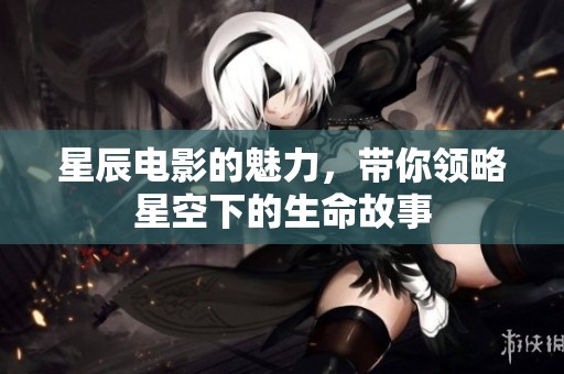 星辰电影的魅力，带你领略星空下的生命故事