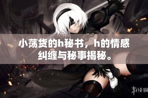 小荡货的h秘书，h的情感纠缠与秘事揭秘。