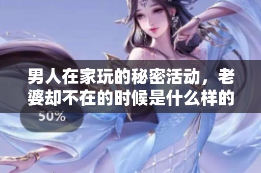 男人在家玩的秘密活动，老婆却不在的时候是什么样的情景