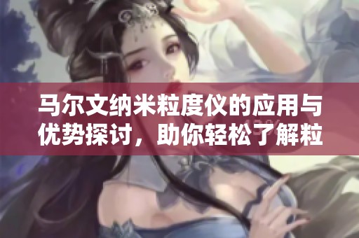 马尔文纳米粒度仪的应用与优势探讨，助你轻松了解粒度测量技术