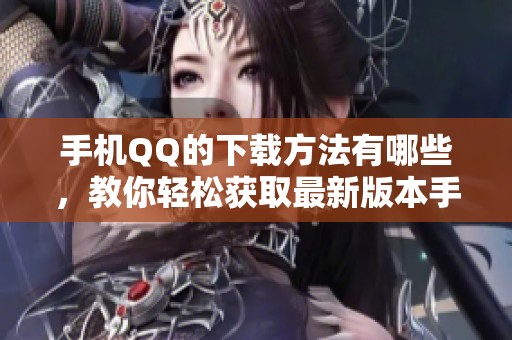 手机QQ的下载方法有哪些，教你轻松获取最新版本手机QQ的使用体验