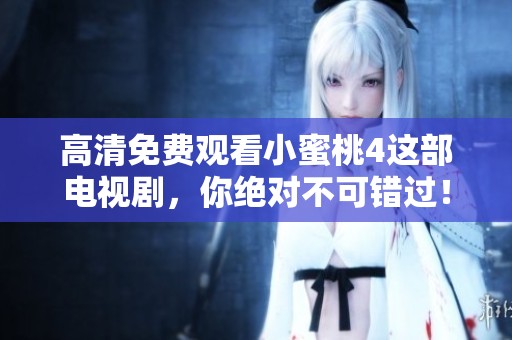 高清免费观看小蜜桃4这部电视剧，你绝对不可错过！