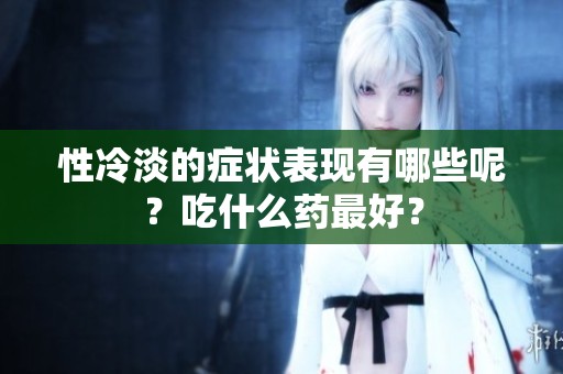 性冷淡的症状表现有哪些呢？吃什么药最好？