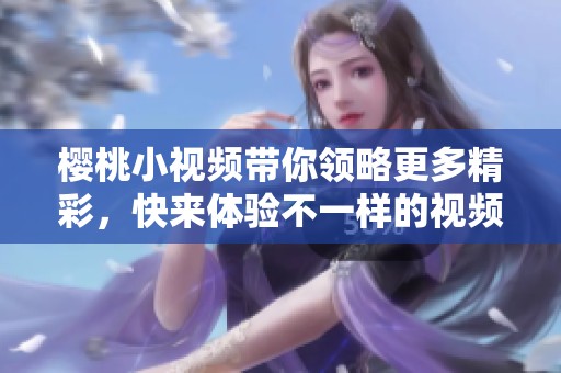 樱桃小视频带你领略更多精彩，快来体验不一样的视频乐趣吧！