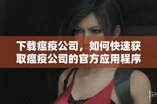 下载瘟疫公司，如何快速获取瘟疫公司的官方应用程序