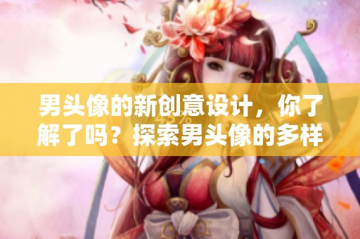 男头像的新创意设计，你了解了吗？探索男头像的多样魅力与风格。