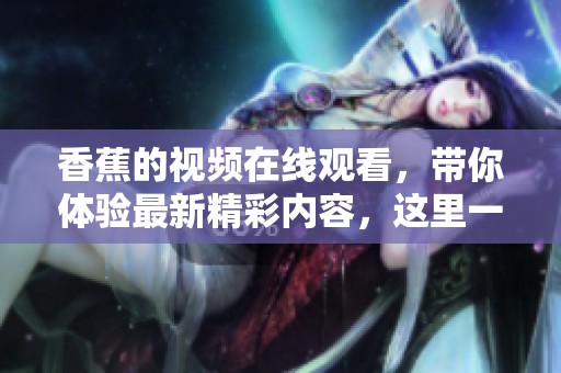 香蕉的视频在线观看，带你体验最新精彩内容，这里一切尽在其中。