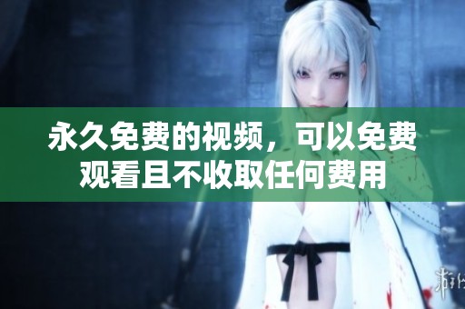 永久免费的视频，可以免费观看且不收取任何费用