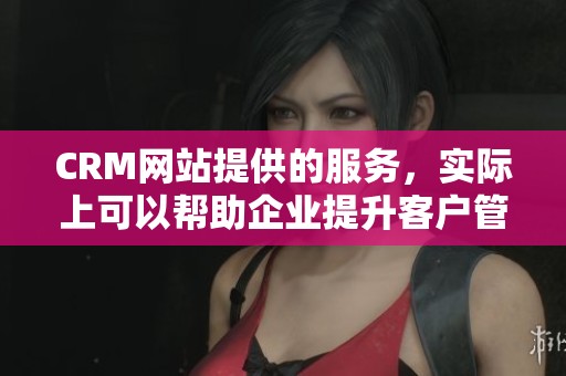 CRM网站提供的服务，实际上可以帮助企业提升客户管理效果