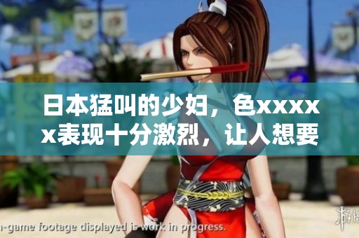 日本猛叫的少妇，色xxxxx表现十分激烈，让人想要了解更多。