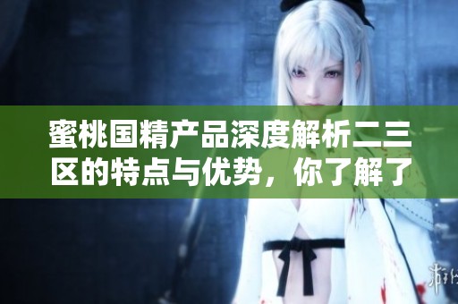 蜜桃国精产品深度解析二三区的特点与优势，你了解了吗