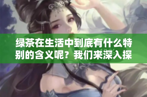 绿茶在生活中到底有什么特别的含义呢？我们来深入探讨一下绿茶是什么意思。