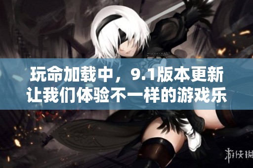 玩命加载中，9.1版本更新让我们体验不一样的游戏乐趣