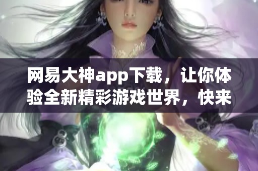 网易大神app下载，让你体验全新精彩游戏世界，快来下载吧