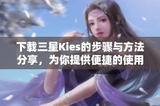 下载三星Kies的步骤与方法分享，为你提供便捷的使用指南