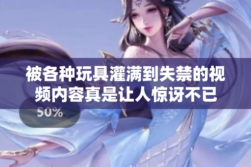被各种玩具灌满到失禁的视频内容真是让人惊讶不已
