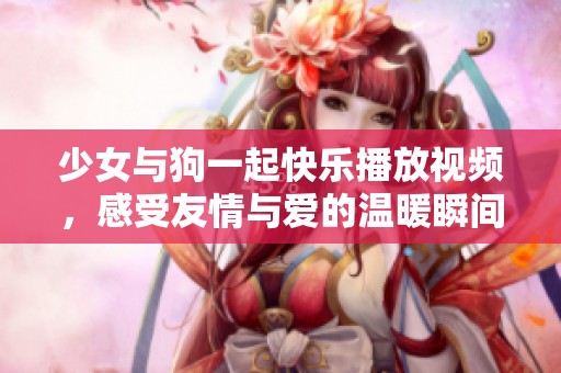 少女与狗一起快乐播放视频，感受友情与爱的温暖瞬间
