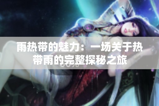 雨热带的魅力：一场关于热带雨的完整探秘之旅