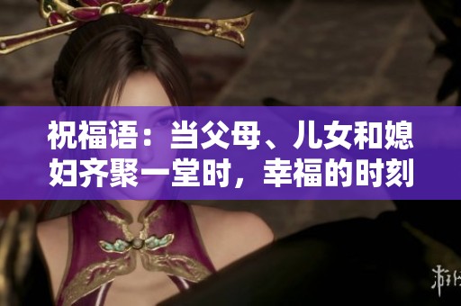 祝福语：当父母、儿女和媳妇齐聚一堂时，幸福的时刻就来了