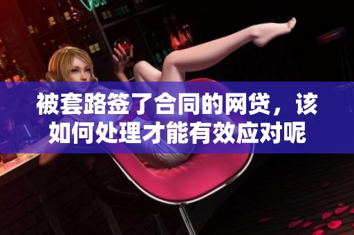 被套路签了合同的网贷，该如何处理才能有效应对呢