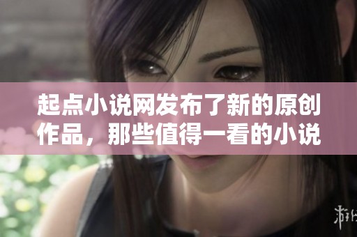 起点小说网发布了新的原创作品，那些值得一看的小说不容错过