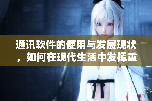 通讯软件的使用与发展现状，如何在现代生活中发挥重要作用