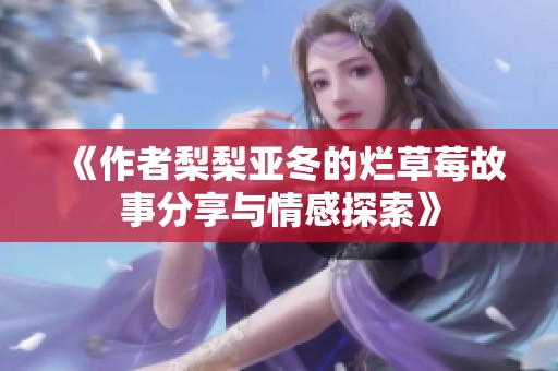 《作者梨梨亚冬的烂草莓故事分享与情感探索》