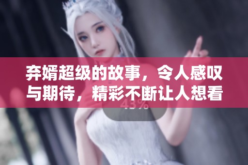 弃婿超级的故事，令人感叹与期待，精彩不断让人想看下去