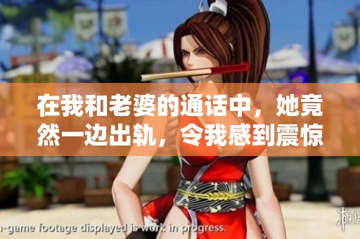 在我和老婆的通话中，她竟然一边出轨，令我感到震惊与失望