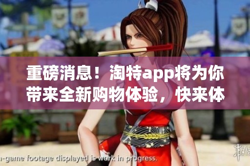重磅消息！淘特app将为你带来全新购物体验，快来体验吧！
