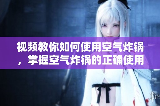 视频教你如何使用空气炸锅，掌握空气炸锅的正确使用方法窍门