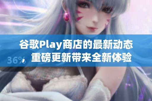 谷歌Play商店的最新动态，重磅更新带来全新体验