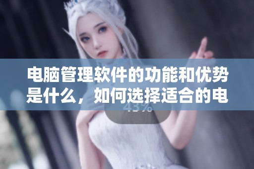 电脑管理软件的功能和优势是什么，如何选择适合的电脑管理软件呢