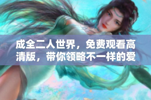 成全二人世界，免费观看高清版，带你领略不一样的爱情故事
