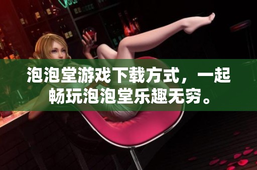 泡泡堂游戏下载方式，一起畅玩泡泡堂乐趣无穷。