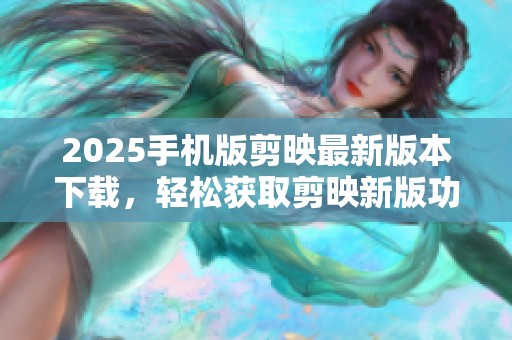 2025手机版剪映最新版本下载，轻松获取剪映新版功能与体验