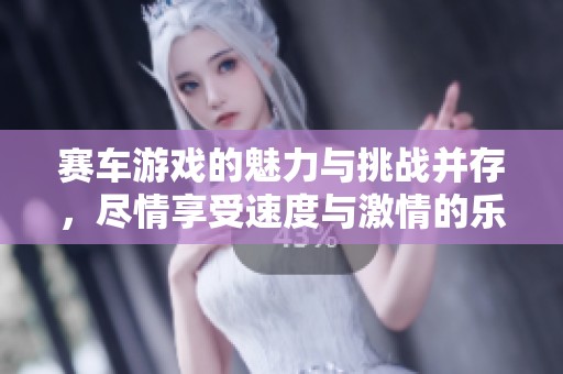 赛车游戏的魅力与挑战并存，尽情享受速度与激情的乐趣