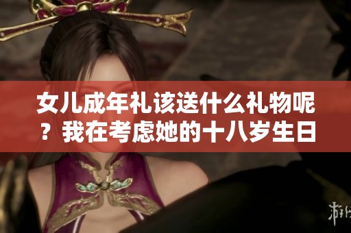 女儿成年礼该送什么礼物呢？我在考虑她的十八岁生日。