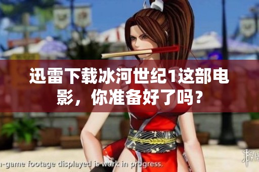 迅雷下载冰河世纪1这部电影，你准备好了吗？