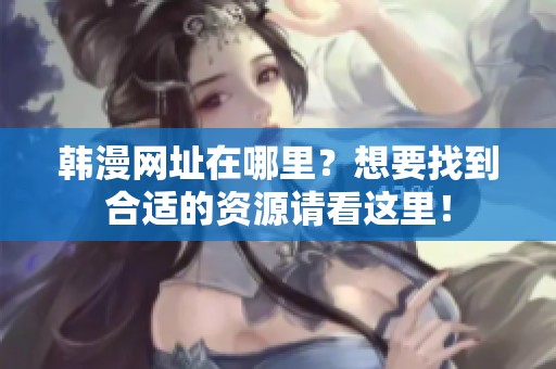 韩漫网址在哪里？想要找到合适的资源请看这里！