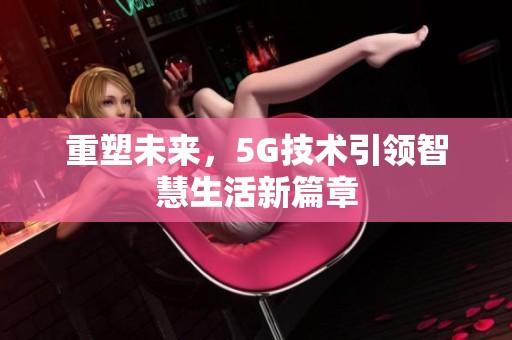 重塑未来，5G技术引领智慧生活新篇章
