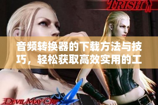 音频转换器的下载方法与技巧，轻松获取高效实用的工具