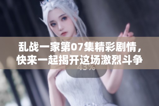 乱战一家第07集精彩剧情，快来一起揭开这场激烈斗争的面纱！