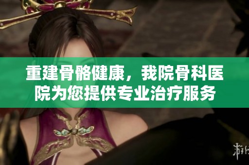重建骨骼健康，我院骨科医院为您提供专业治疗服务
