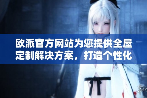 欧派官方网站为您提供全屋定制解决方案，打造个性化家居体验