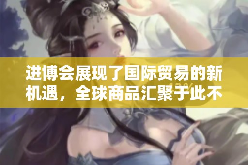 进博会展现了国际贸易的新机遇，全球商品汇聚于此不断创新与竞争。