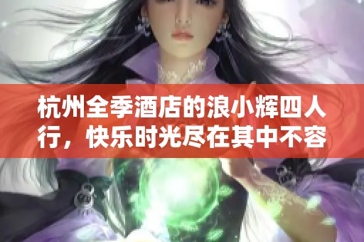 杭州全季酒店的浪小辉四人行，快乐时光尽在其中不容错过